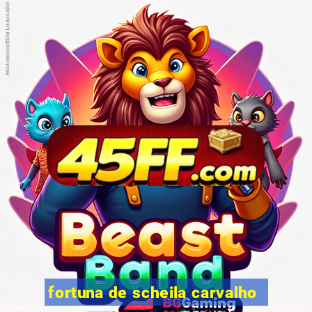 fortuna de scheila carvalho